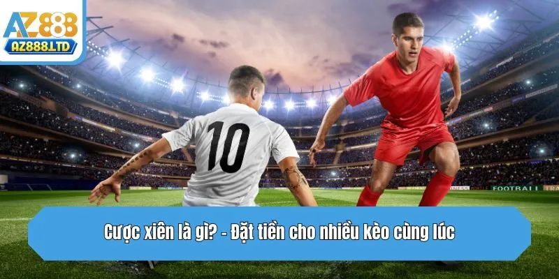 Cược xiên là gì? - Đặt tiền cho nhiều kèo cùng lúc